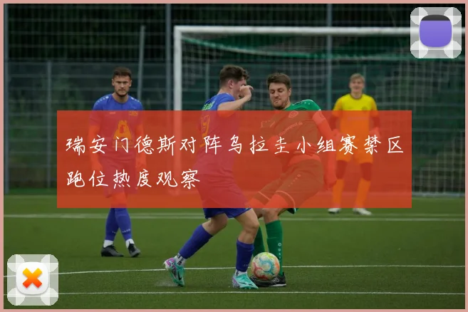 瑞安门德斯对阵乌拉圭小组赛禁区跑位热度观察