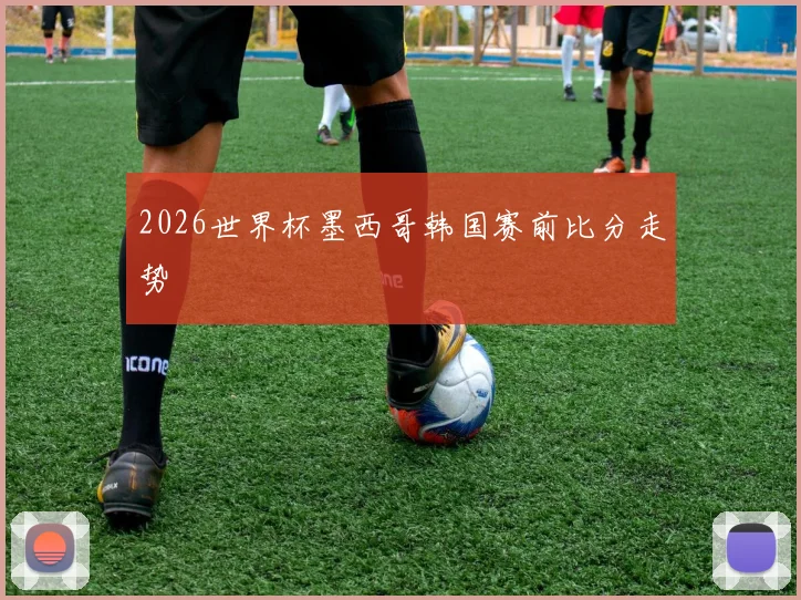2026世界杯墨西哥韩国赛前比分走势