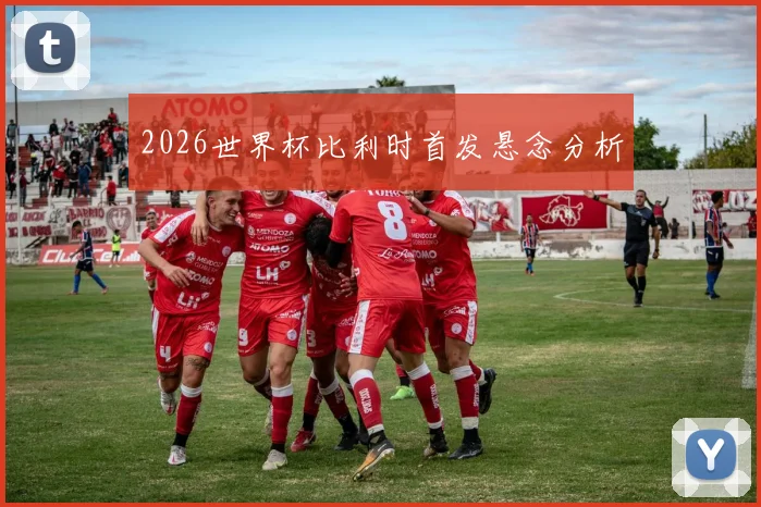 2026世界杯比利时首发悬念分析