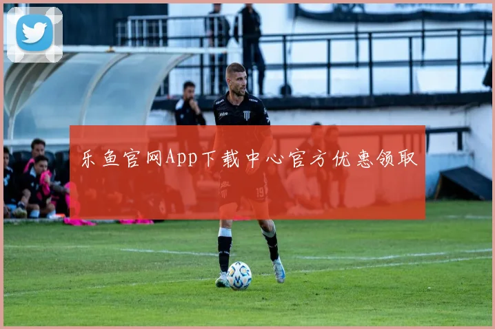 乐鱼官网App下载中心官方优惠领取