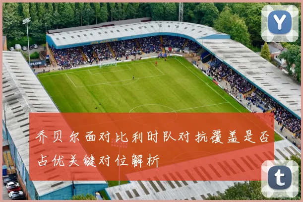 乔贝尔面对比利时队对抗覆盖是否占优关键对位解析
