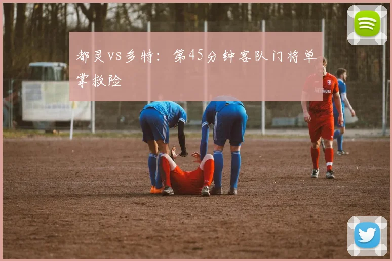 都灵vs多特：第45分钟客队门将单掌救险