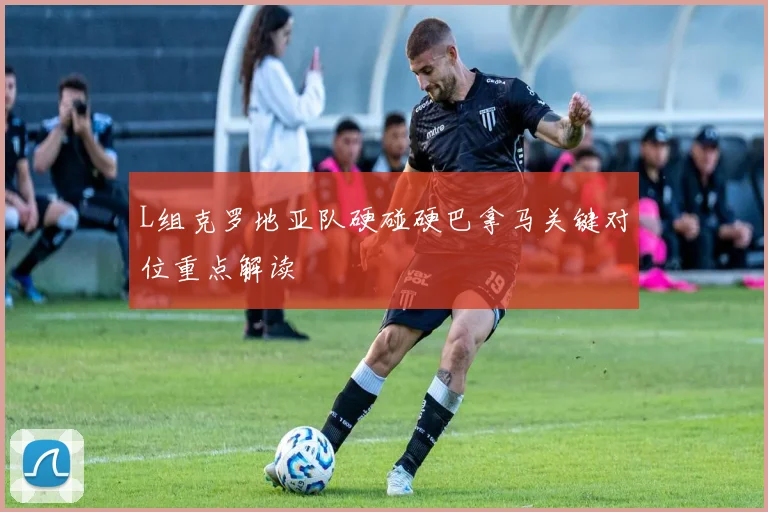 L组克罗地亚队硬碰硬巴拿马关键对位重点解读