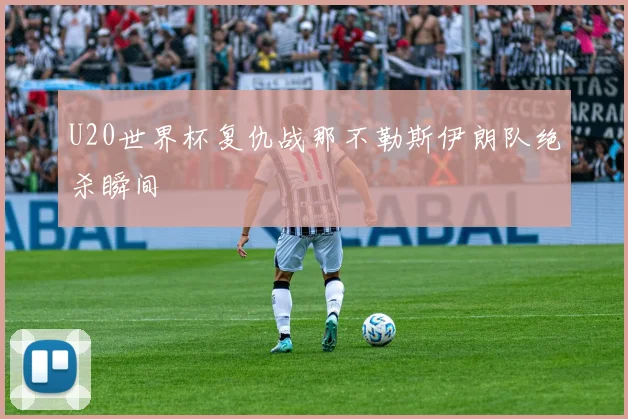 U20世界杯复仇战那不勒斯伊朗队绝杀瞬间