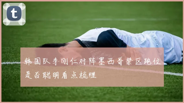韩国队李刚仁对阵墨西哥禁区跑位是否聪明看点梳理