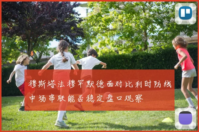 穆斯塔法穆罕默德面对比利时防线中场串联能否稳定盘口观察