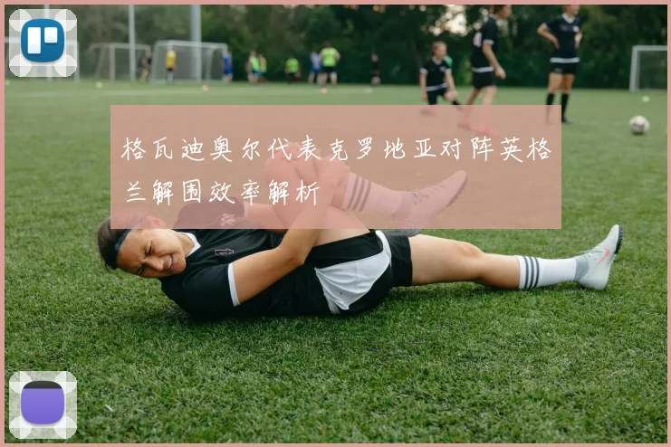 格瓦迪奥尔代表克罗地亚对阵英格兰解围效率解析