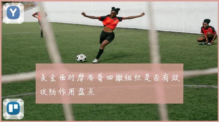 麦金面对摩洛哥回撤组织是否有效攻防作用盘点