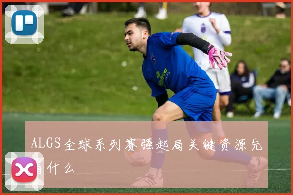ALGS全球系列赛强起局关键资源先看什么