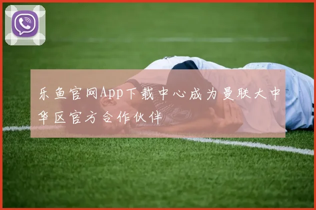 乐鱼官网App下载中心成为曼联大中华区官方合作伙伴