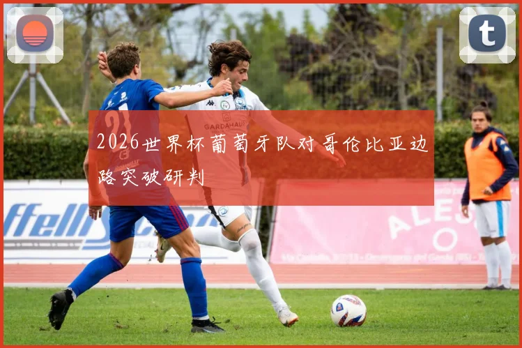 2026世界杯葡萄牙队对哥伦比亚边路突破研判