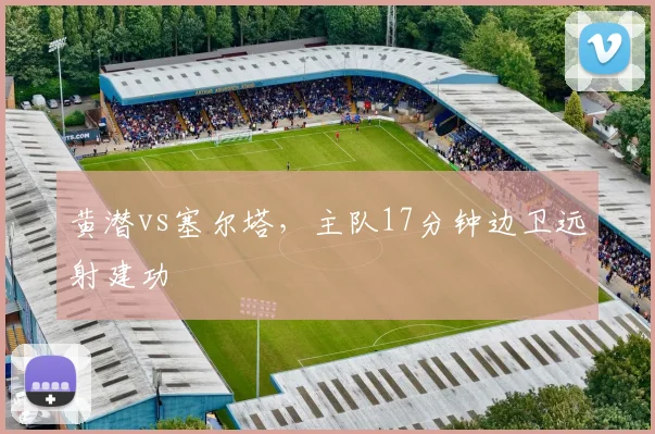 黄潜vs塞尔塔，主队17分钟边卫远射建功