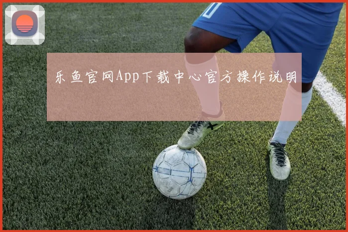 乐鱼官网App下载中心官方操作说明