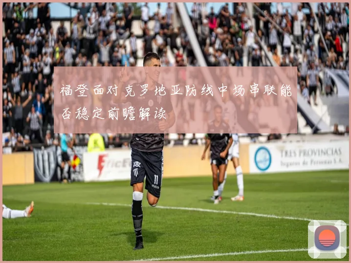 福登面对克罗地亚防线中场串联能否稳定前瞻解读