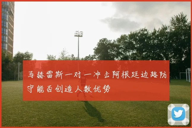 马赫雷斯一对一冲击阿根廷边路防守能否创造人数优势