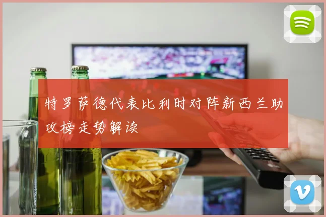 特罗萨德代表比利时对阵新西兰助攻榜走势解读
